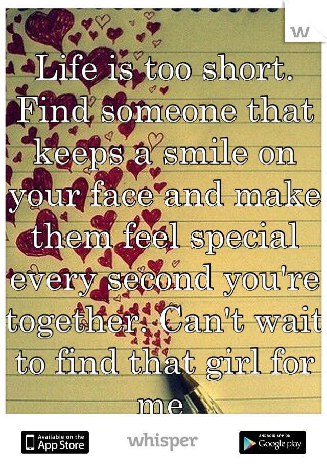Life is too short. Find someone that keeps a smile on your face and make them feel special every second you're together. Can't wait to find that girl for me 