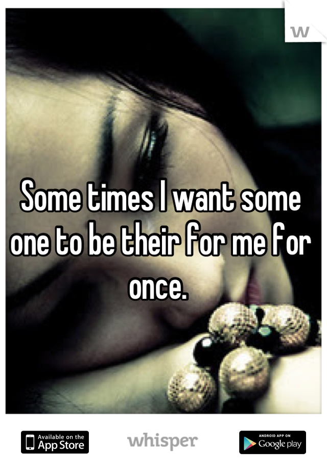 Some times I want some one to be their for me for once. 