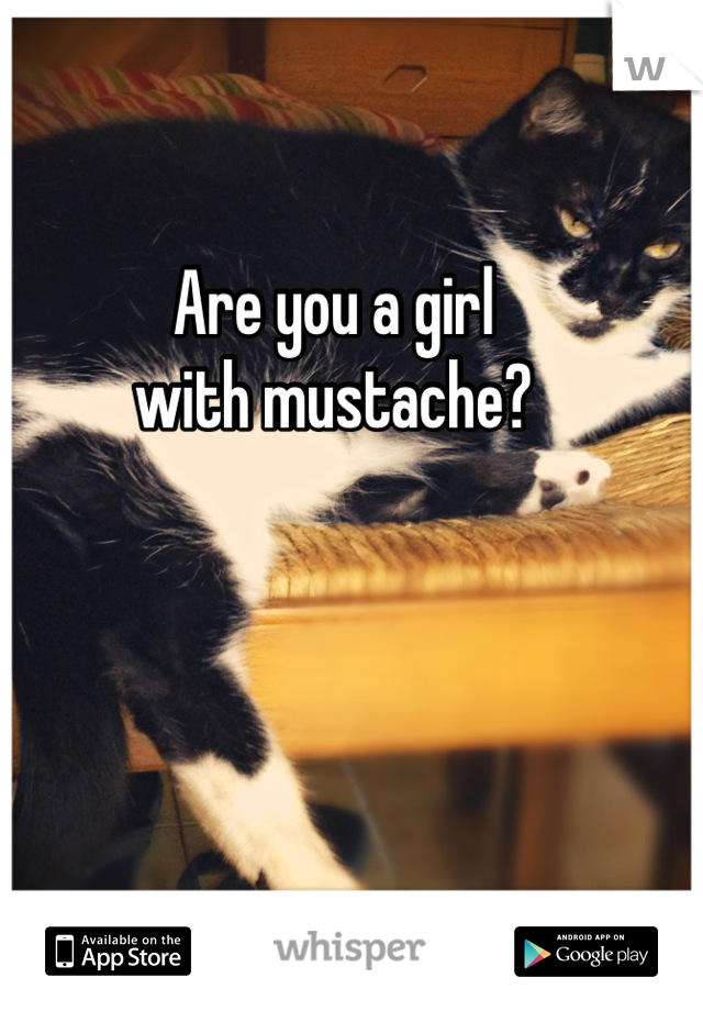 Are you a girl
with mustache?