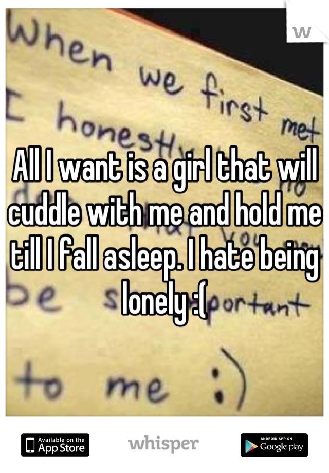 All I want is a girl that will cuddle with me and hold me till I fall asleep. I hate being lonely :(