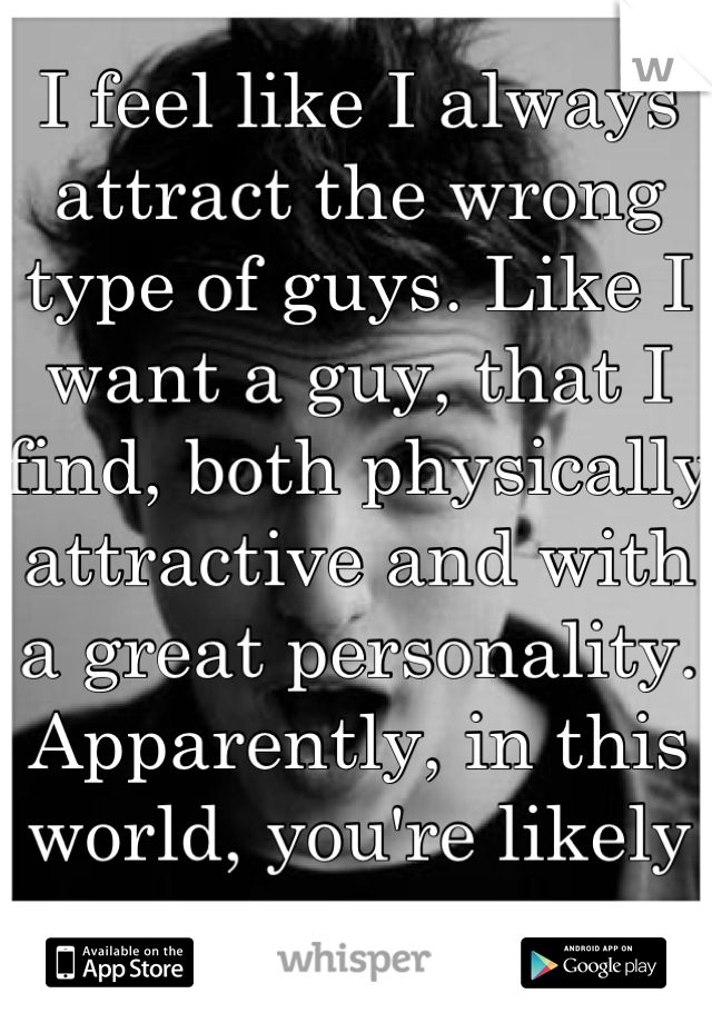 I feel like I always attract the wrong type of guys. Like I want a guy, that I find, both physically attractive and with a great personality. Apparently, in this world, you're likely to get none.