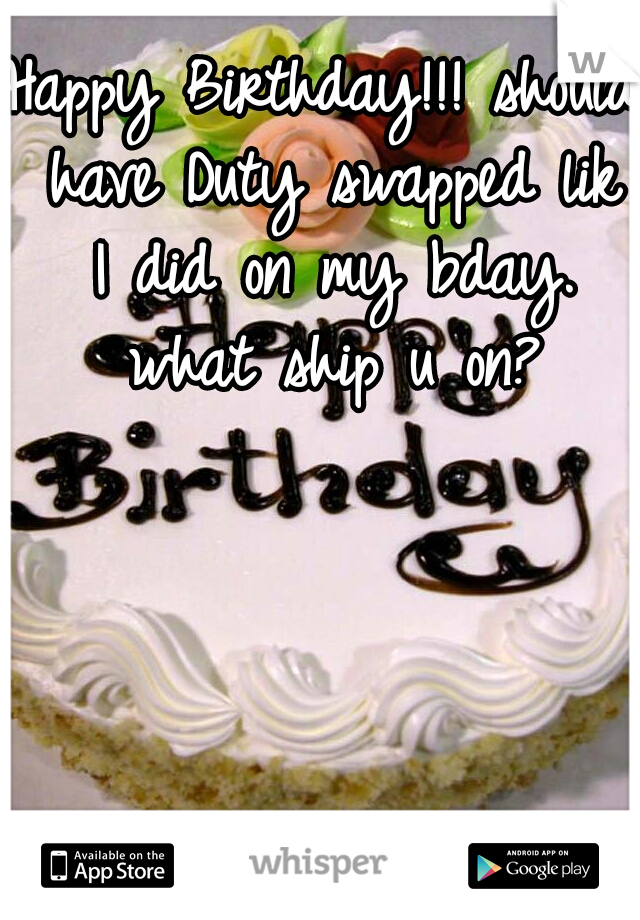 Happy Birthday!!! should have Duty swapped lik I did on my bday. what ship u on?