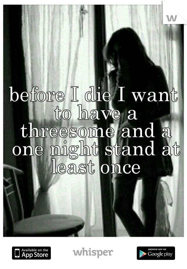 before I die I want to have a threesome and a one night stand at least once