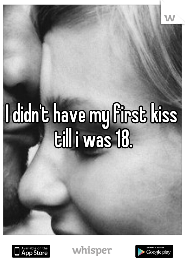 I didn't have my first kiss till i was 18.