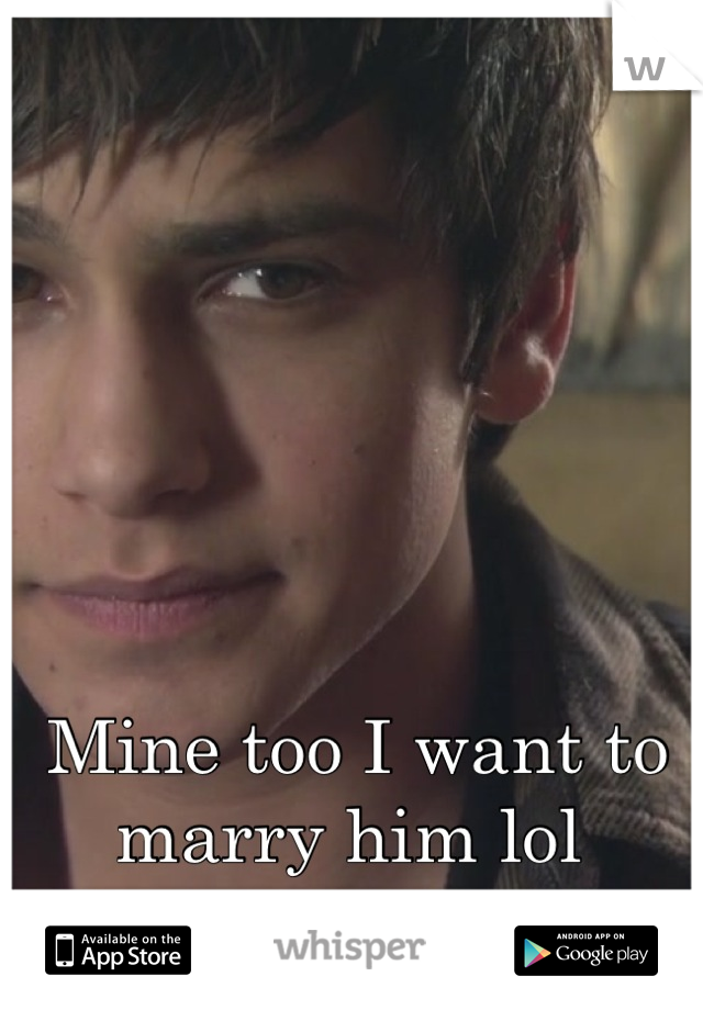 Mine too I want to marry him lol 