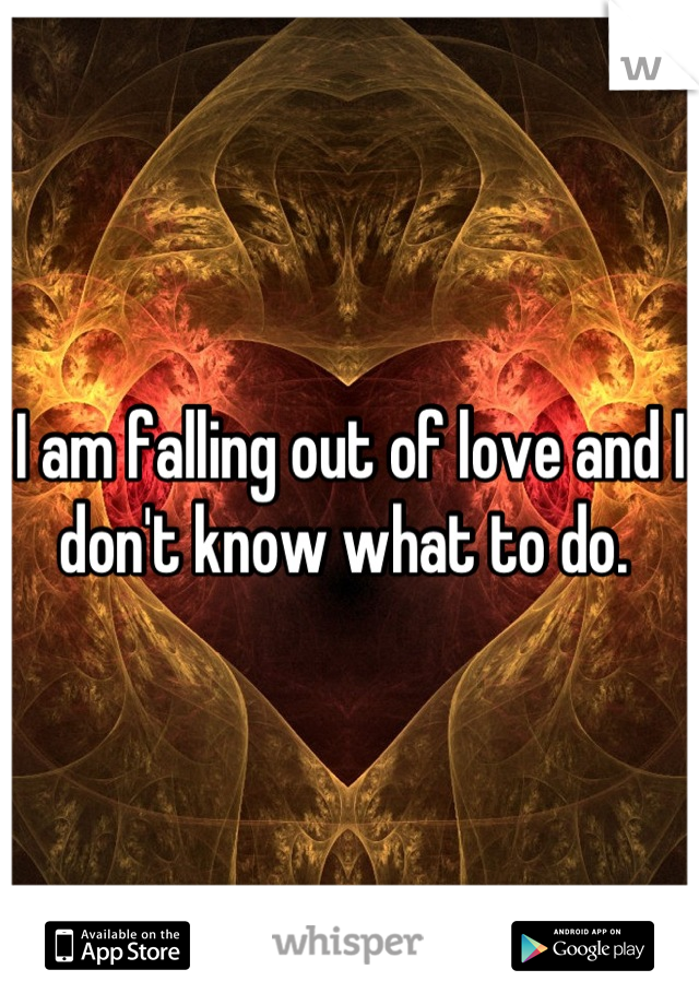 I am falling out of love and I don't know what to do. 