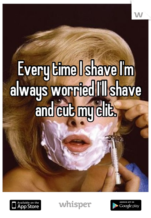 Every time I shave I'm always worried I'll shave and cut my clit.