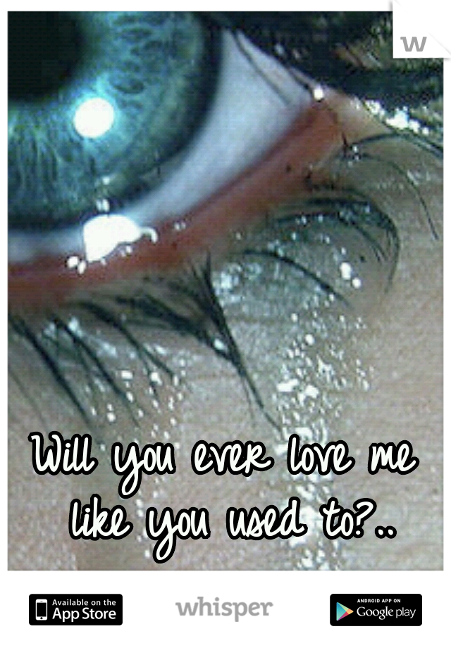 Will you ever love me like you used to?..