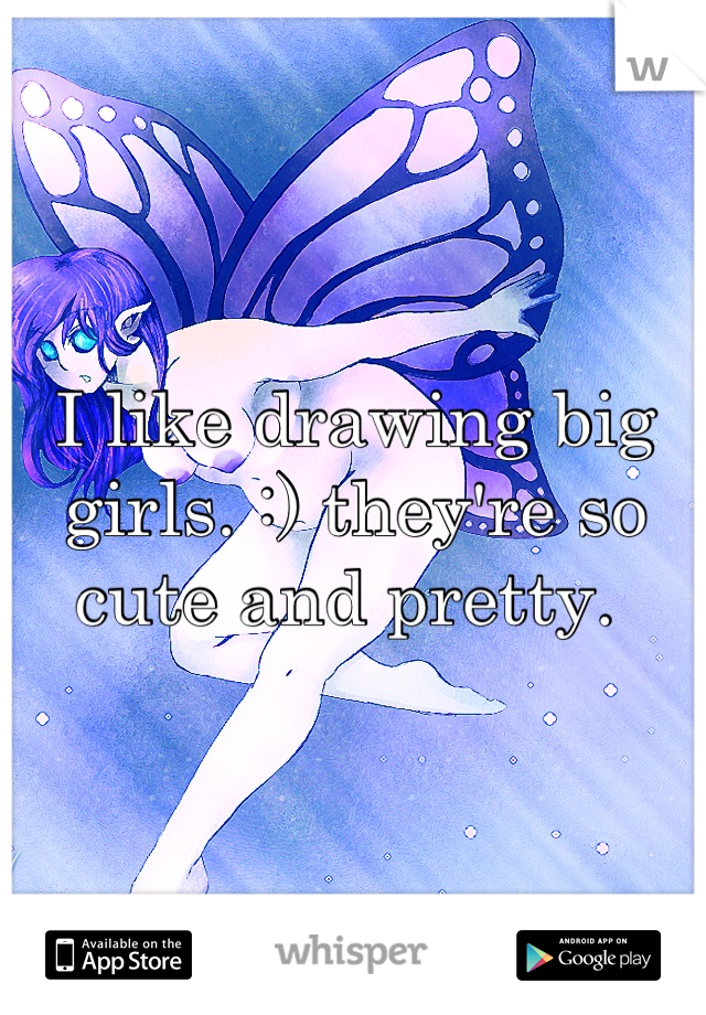 I like drawing big girls. :) they're so cute and pretty. 