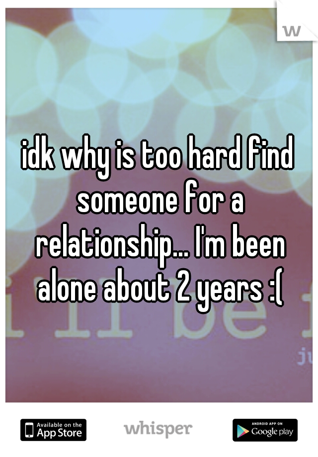 idk why is too hard find someone for a relationship... I'm been alone about 2 years :(