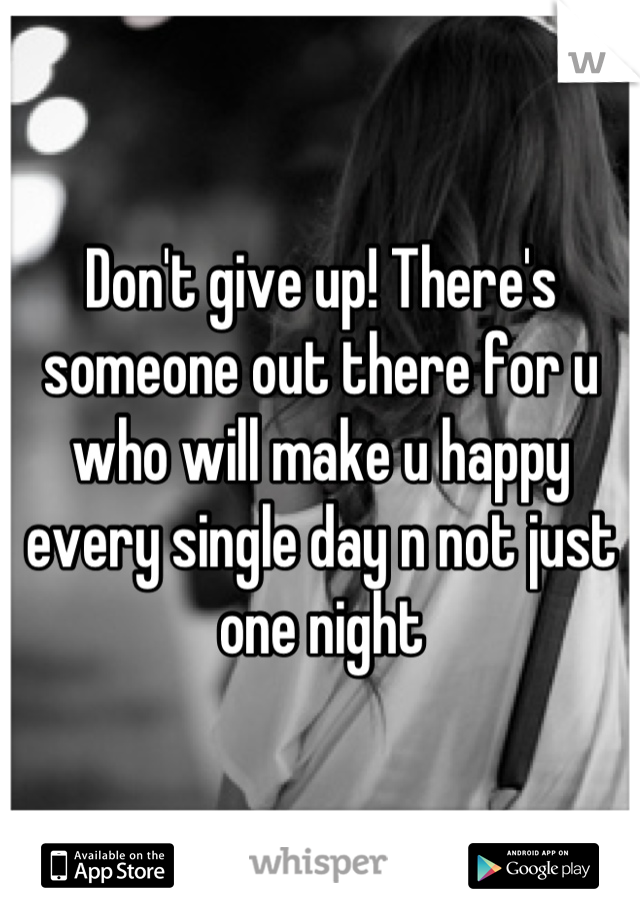Don't give up! There's someone out there for u who will make u happy every single day n not just one night