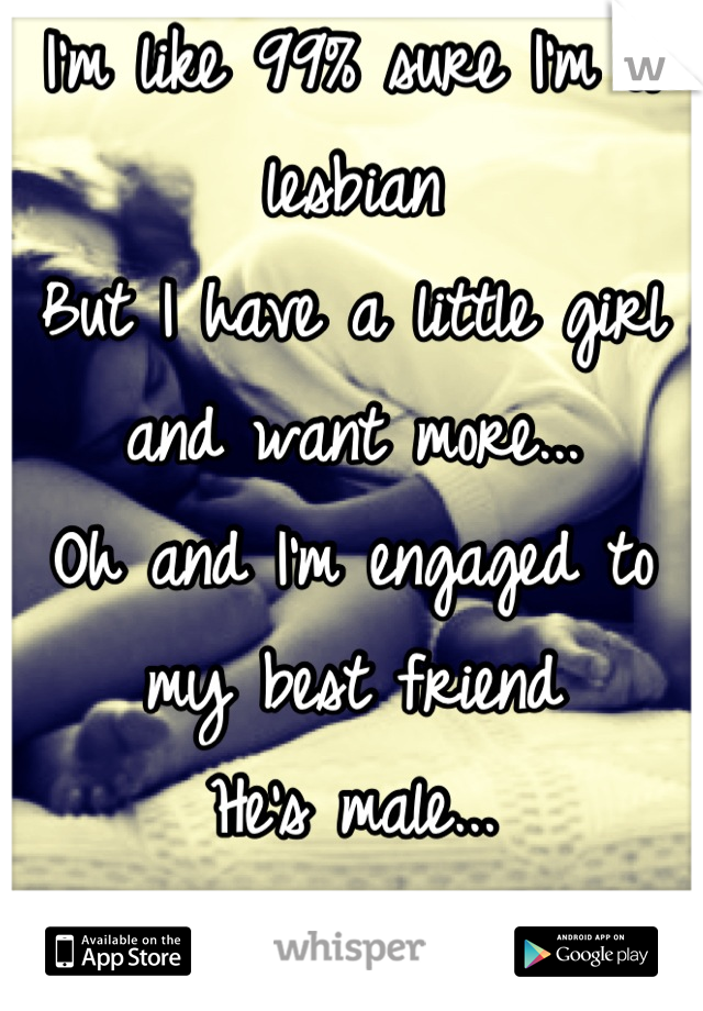 I'm like 99% sure I'm a lesbian
But I have a little girl and want more...
Oh and I'm engaged to my best friend 
He's male...
What do I do ?