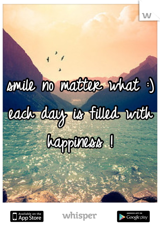 smile no matter what :) each day is filled with happiness !