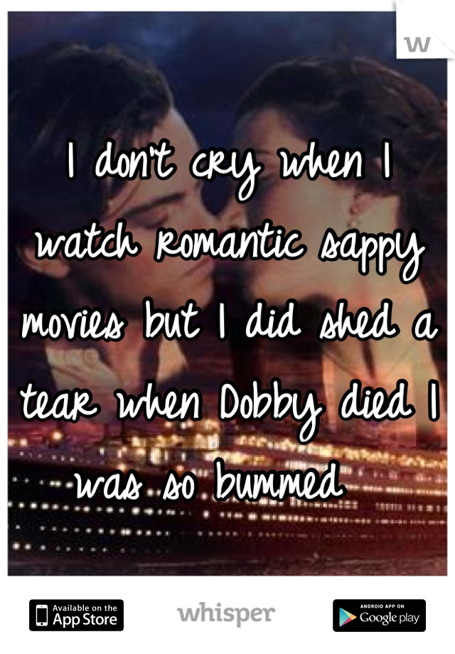 I don't cry when I watch romantic sappy movies but I did shed a tear when Dobby died I was so bummed  