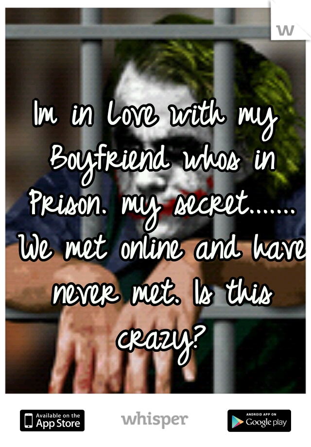 Im in Love with my Boyfriend whos in Prison. my secret....... We met online and have never met. Is this crazy?