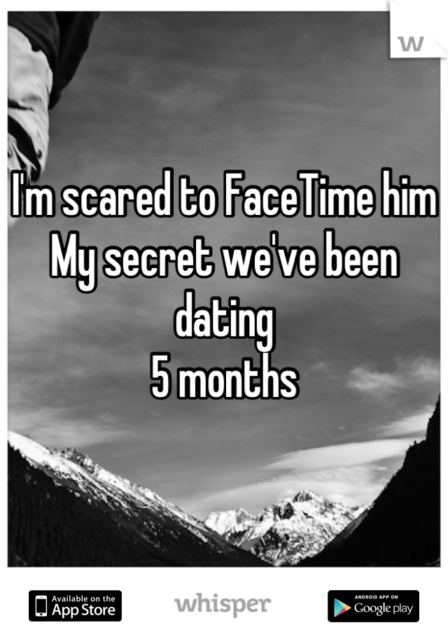 I'm scared to FaceTime him
My secret we've been dating 
5 months

