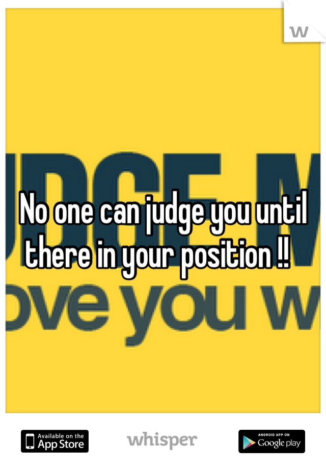 No one can judge you until there in your position !!  