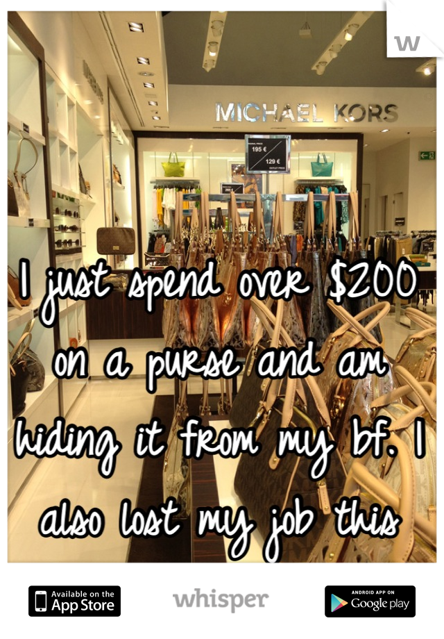 I just spend over $200 on a purse and am hiding it from my bf. I also lost my job this week...