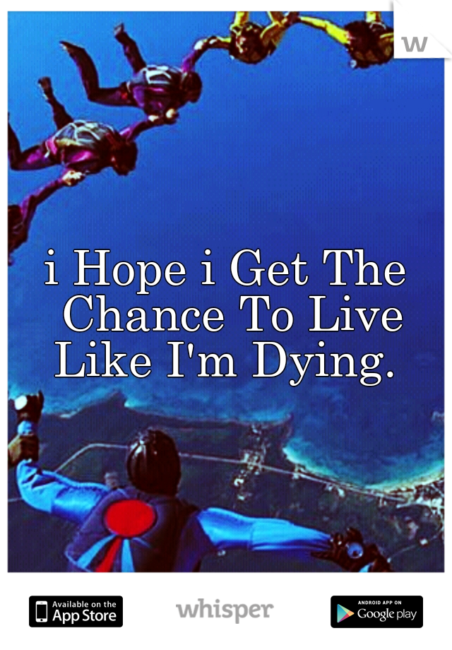 i Hope i Get The Chance To Live Like I'm Dying. 