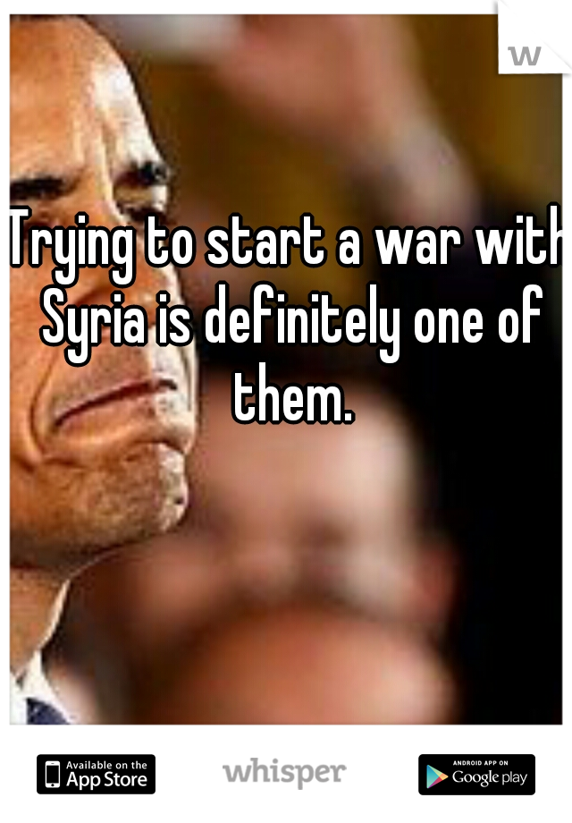Trying to start a war with Syria is definitely one of them.