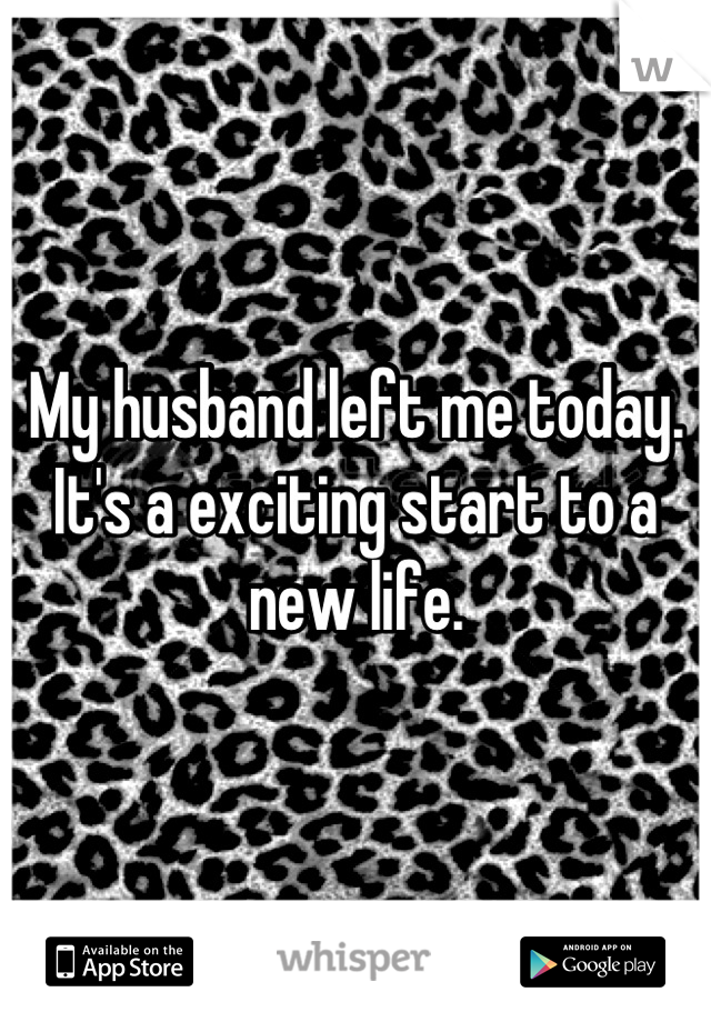 My husband left me today. It's a exciting start to a new life.