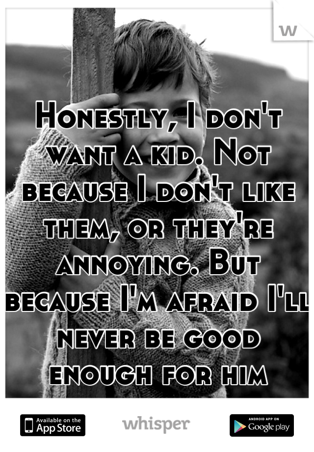 Honestly, I don't want a kid. Not because I don't like them, or they're annoying. But because I'm afraid I'll never be good enough for him