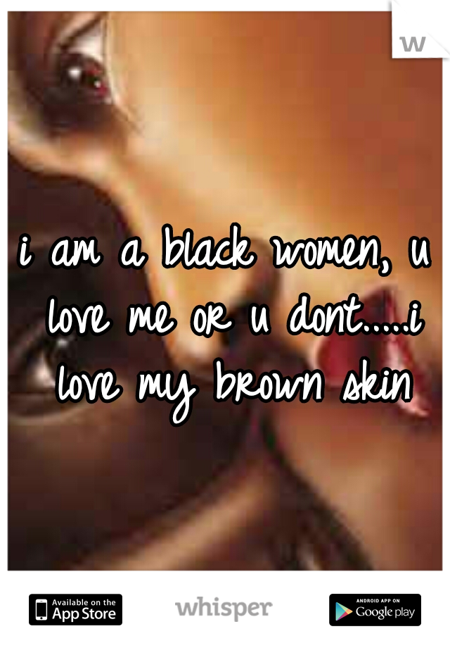 i am a black women, u love me or u dont.....i love my brown skin