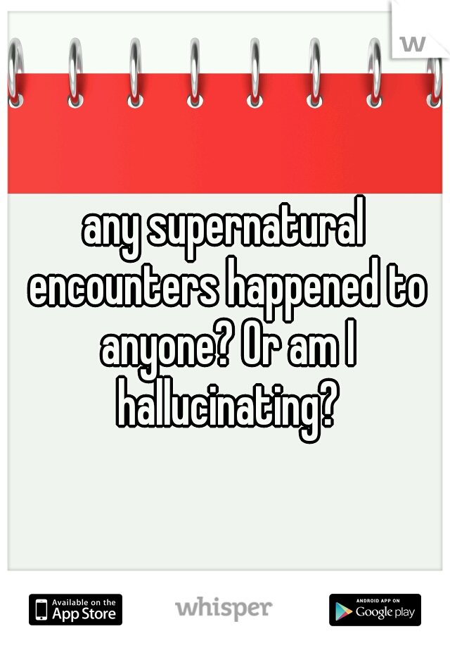 any supernatural encounters happened to anyone? Or am I hallucinating?