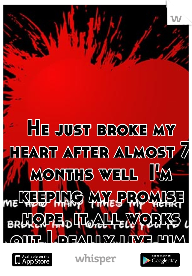 He just broke my heart after almost 7 months well  I'm keeping my promise  hope  it all works out I really live him 