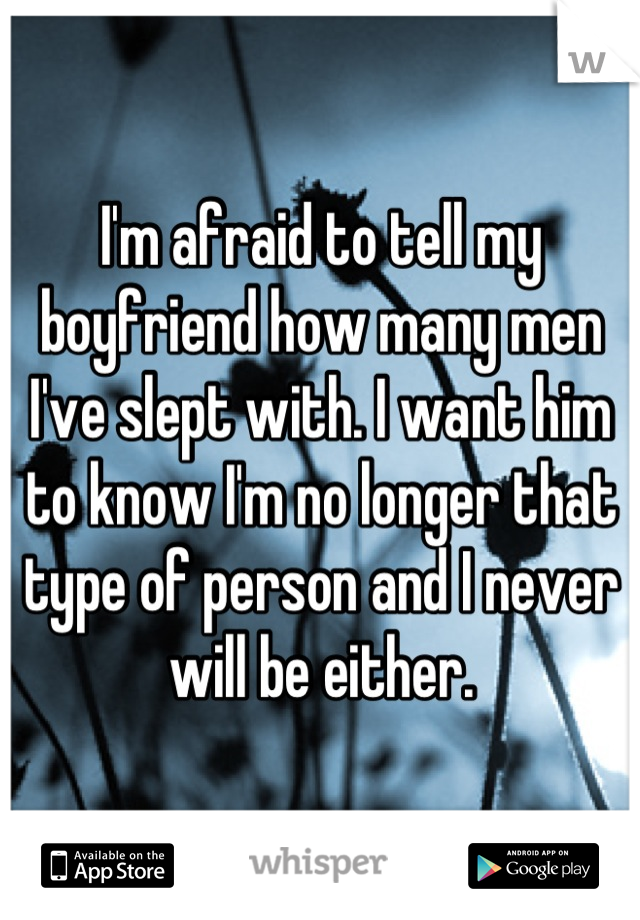 I'm afraid to tell my boyfriend how many men I've slept with. I want him to know I'm no longer that type of person and I never will be either.