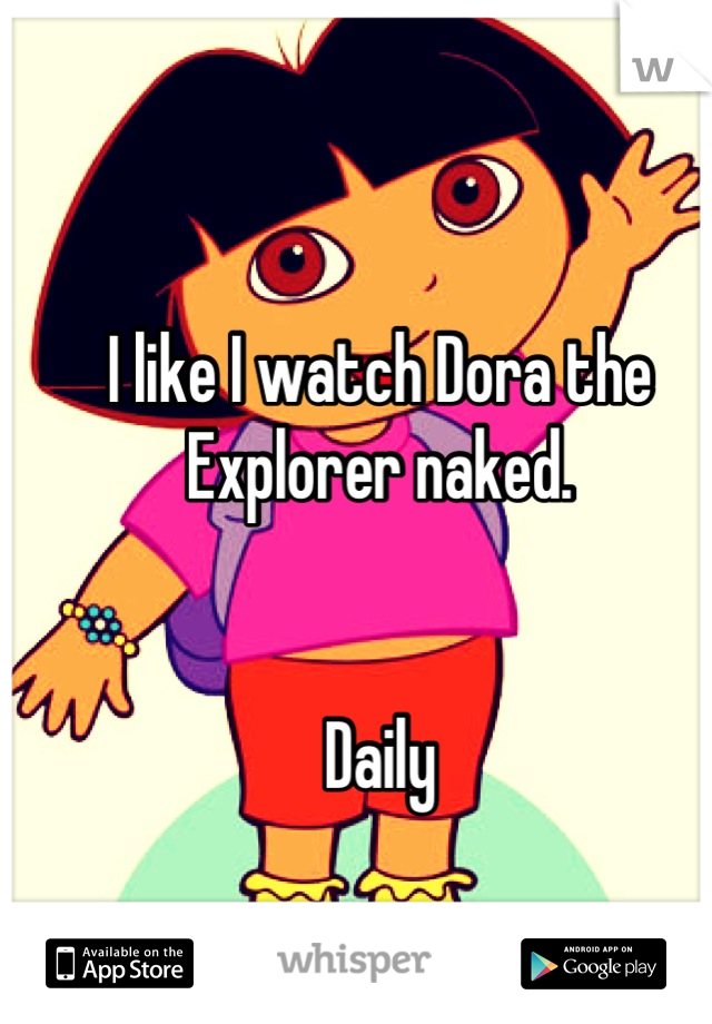 I like I watch Dora the Explorer naked. 


Daily