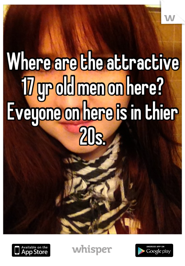 Where are the attractive 17 yr old men on here? Eveyone on here is in thier 20s.