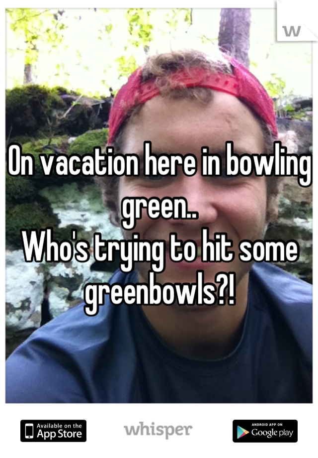 On vacation here in bowling green.. 
Who's trying to hit some greenbowls?!