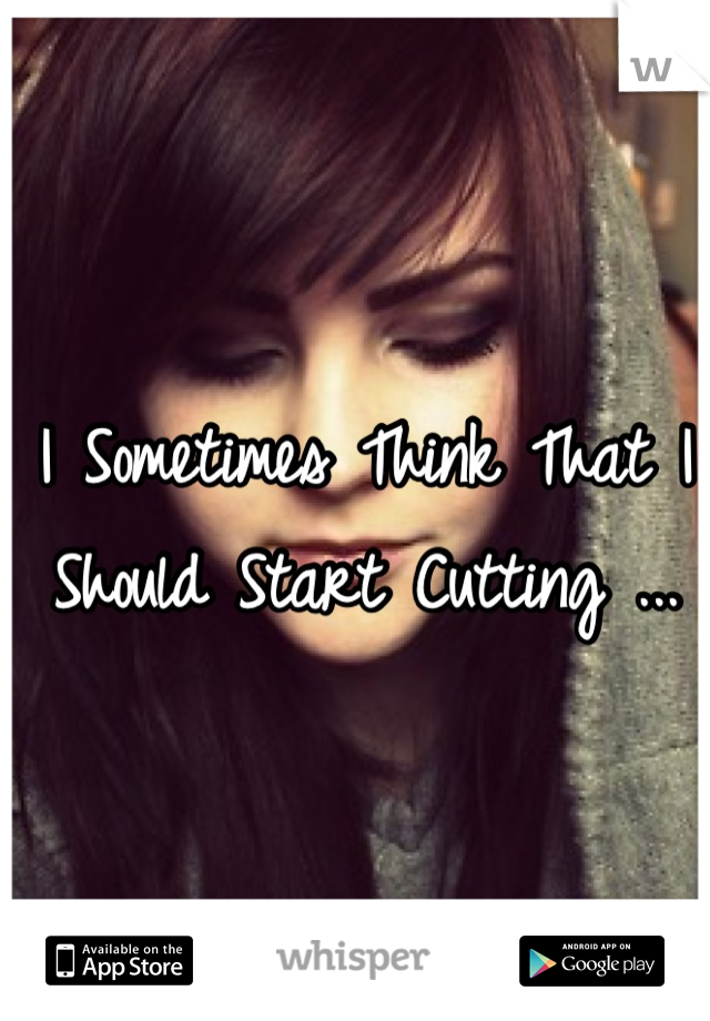 I Sometimes Think That I Should Start Cutting ...