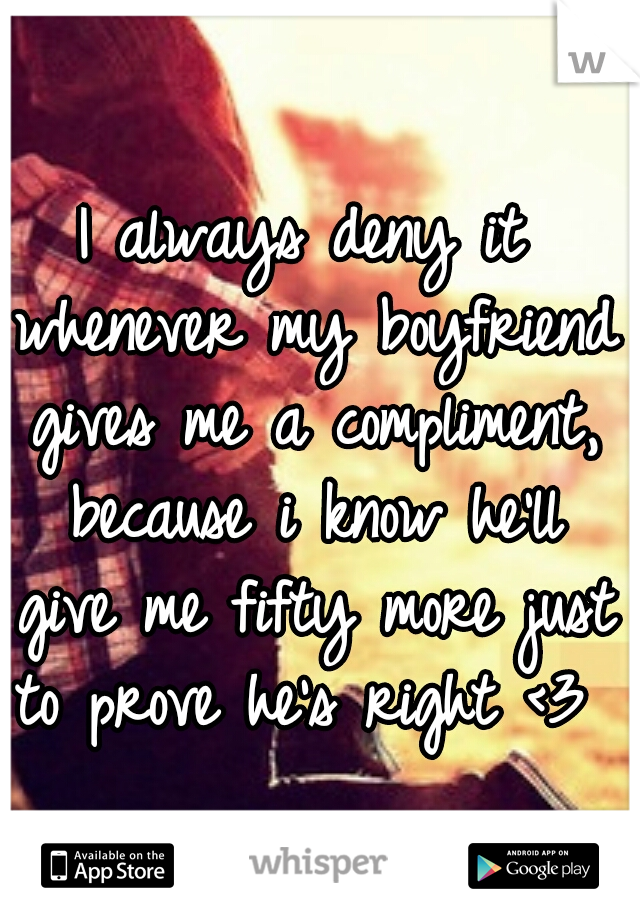 I always deny it whenever my boyfriend gives me a compliment, because i know he'll give me fifty more just to prove he's right <3 