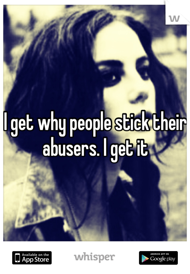 I get why people stick their abusers. I get it