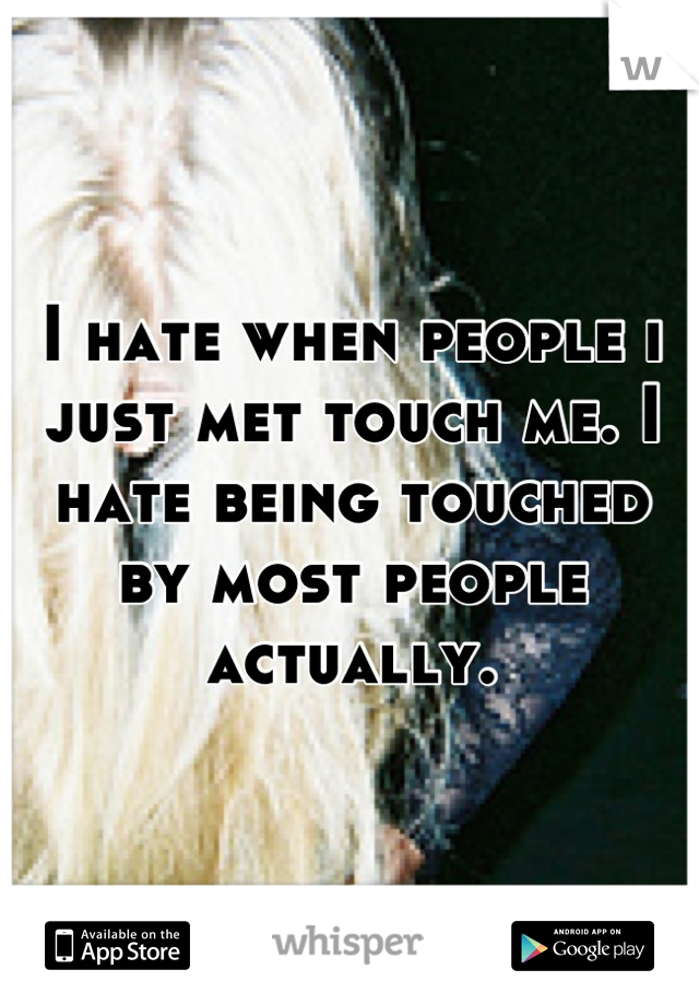I hate when people i just met touch me. I hate being touched by most people actually.