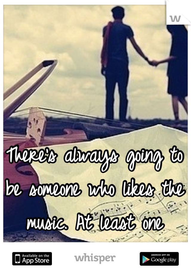 There's always going to be someone who likes the music. At least one person. 