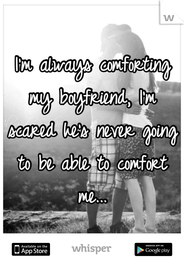 I'm always comforting my boyfriend, I'm scared he's never going to be able to comfort me...
