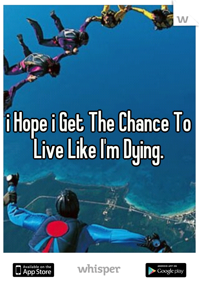 i Hope i Get The Chance To Live Like I'm Dying. 