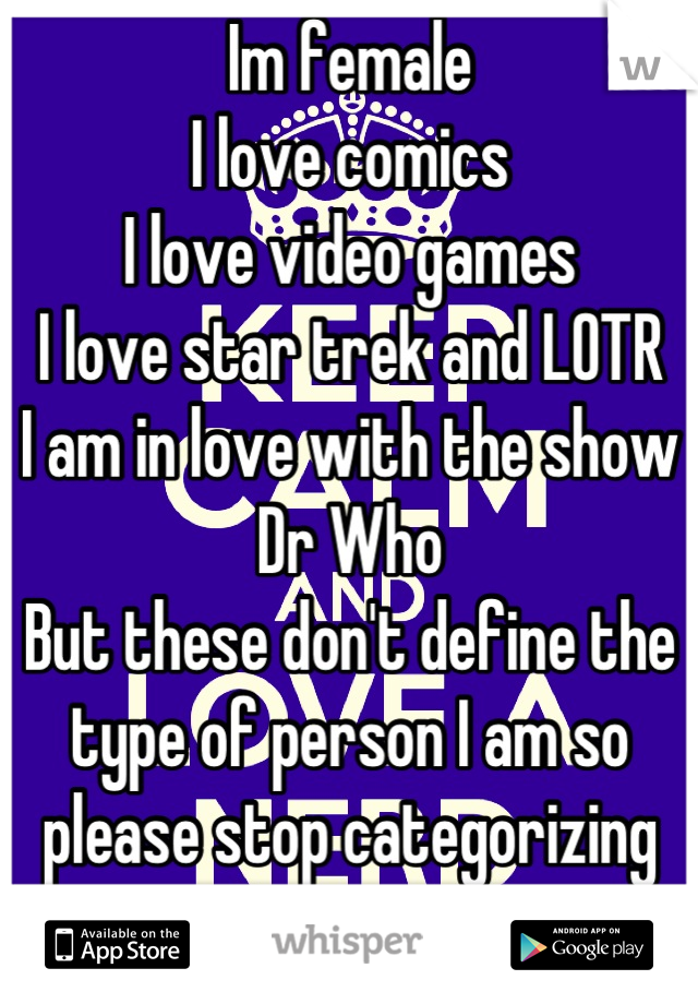Im female
I love comics
I love video games
I love star trek and LOTR
I am in love with the show Dr Who
But these don't define the type of person I am so please stop categorizing me 