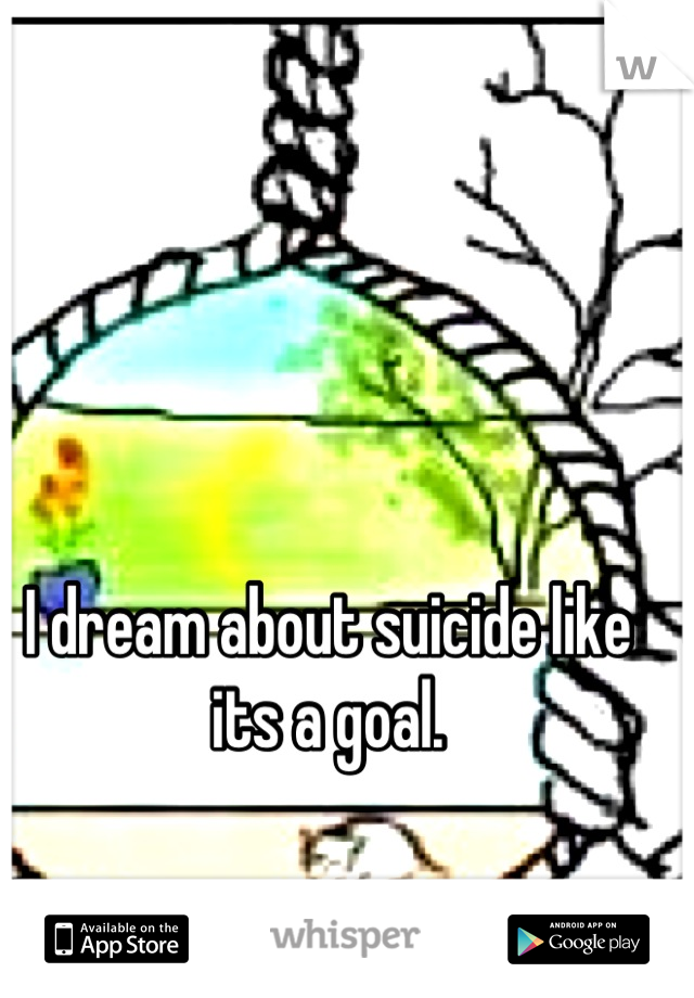 I dream about suicide like its a goal.