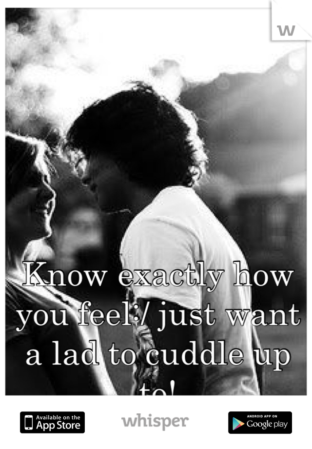 Know exactly how you feel:/ just want a lad to cuddle up to!