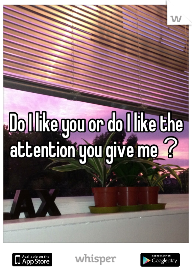 Do I like you or do I like the attention you give me？