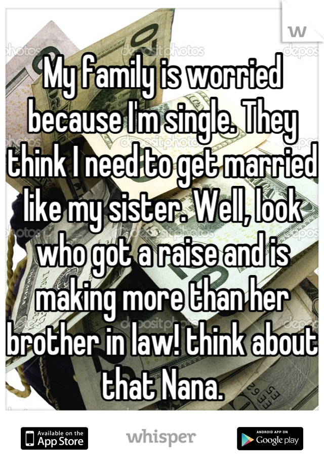 My family is worried because I'm single. They think I need to get married like my sister. Well, look who got a raise and is making more than her brother in law! think about that Nana.