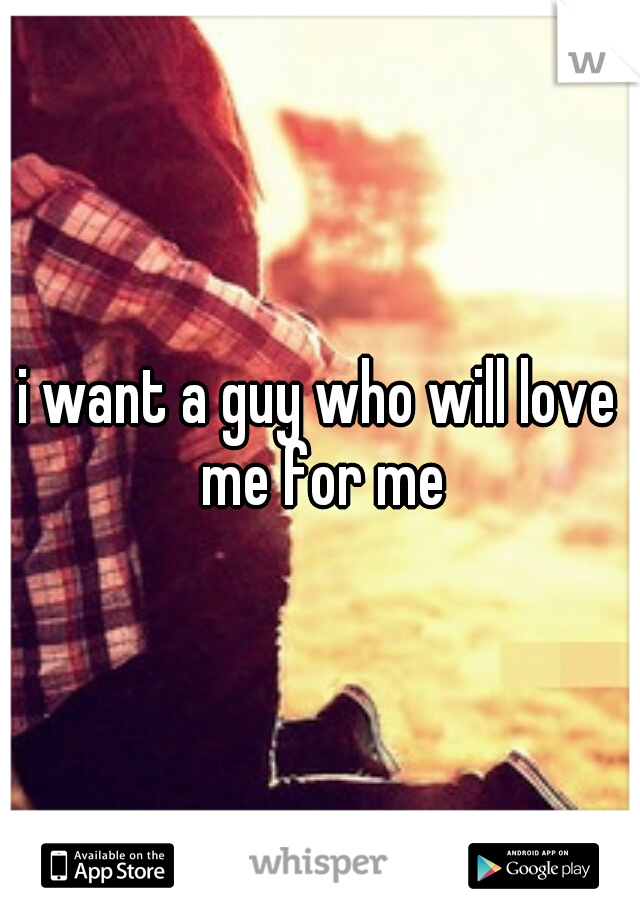 i want a guy who will love me for me
