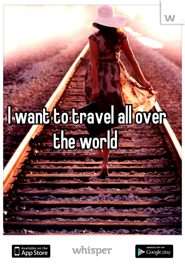 I want to travel all over the world 