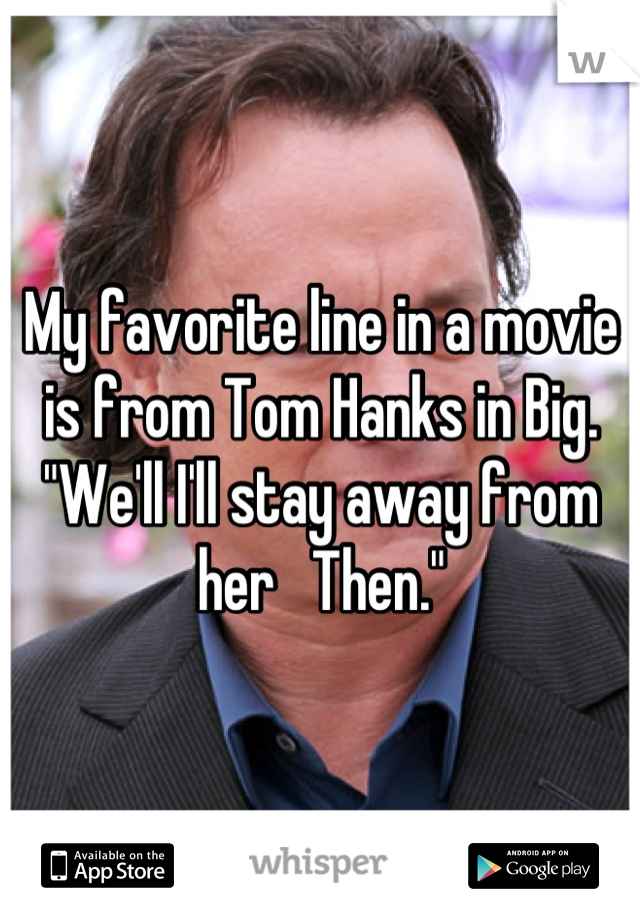 My favorite line in a movie is from Tom Hanks in Big. "We'll I'll stay away from her   Then."