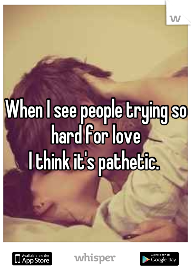 When I see people trying so hard for love
I think it's pathetic. 