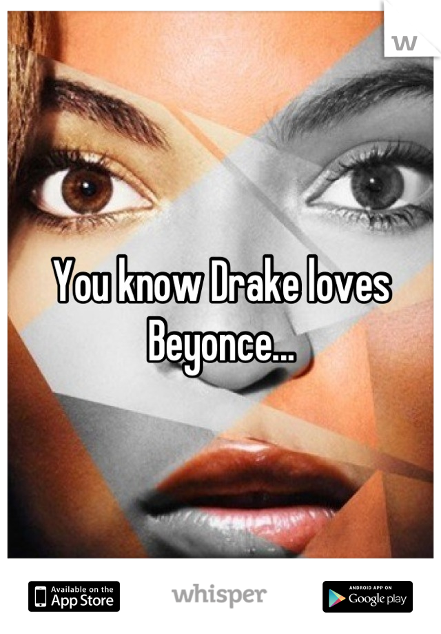 You know Drake loves Beyonce...